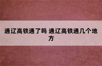 通辽高铁通了吗 通辽高铁通几个地方